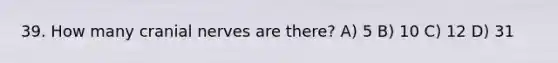 39. How many cranial nerves are there? A) 5 B) 10 C) 12 D) 31