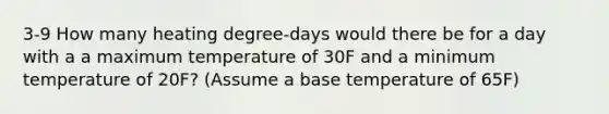 3-9 How many heating degree-days would there be for a day with a a maximum temperature of 30F and a minimum temperature of 20F? (Assume a base temperature of 65F)