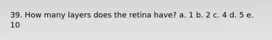 39. How many layers does the retina have? a. 1 b. 2 c. 4 d. 5 e. 10