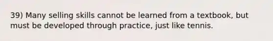 39) Many selling skills cannot be learned from a textbook, but must be developed through practice, just like tennis.