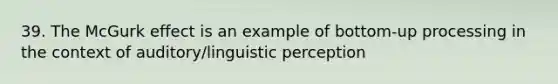 39. The McGurk effect is an example of bottom-up processing in the context of auditory/linguistic perception