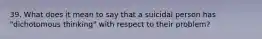 39. What does it mean to say that a suicidal person has "dichotomous thinking" with respect to their problem?