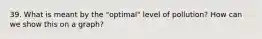 39. What is meant by the "optimal" level of pollution? How can we show this on a graph?