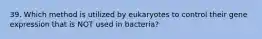 39. Which method is utilized by eukaryotes to control their gene expression that is NOT used in bacteria?