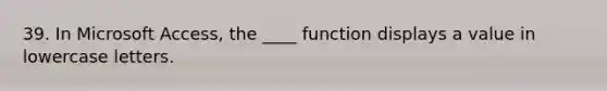 39. In Microsoft Access, the ____ function displays a value in lowercase letters.