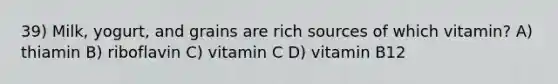 39) Milk, yogurt, and grains are rich sources of which vitamin? A) thiamin B) riboflavin C) vitamin C D) vitamin B12