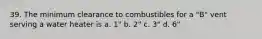 39. The minimum clearance to combustibles for a "B" vent serving a water heater is a. 1" b. 2" c. 3" d. 6"