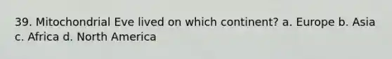 39. Mitochondrial Eve lived on which continent? a. Europe b. Asia c. Africa d. North America