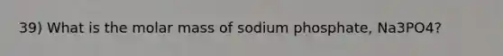 39) What is the molar mass of sodium phosphate, Na3PO4?