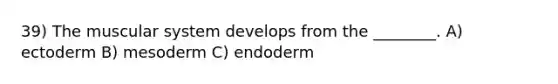 39) The muscular system develops from the ________. A) ectoderm B) mesoderm C) endoderm