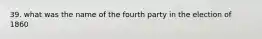 39. what was the name of the fourth party in the election of 1860