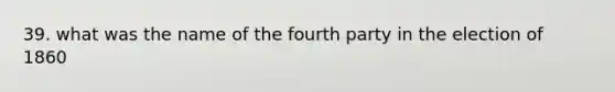 39. what was the name of the fourth party in the election of 1860