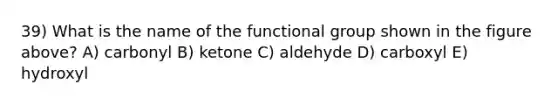 39) What is the name of the functional group shown in the figure above? A) carbonyl B) ketone C) aldehyde D) carboxyl E) hydroxyl