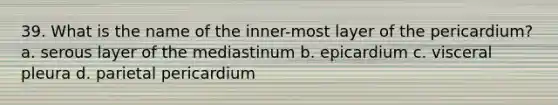 39. What is the name of the inner-most layer of the pericardium? a. serous layer of the mediastinum b. epicardium c. visceral pleura d. parietal pericardium