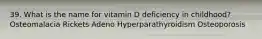 39. What is the name for vitamin D deficiency in childhood? Osteomalacia Rickets Adeno Hyperparathyroidism Osteoporosis