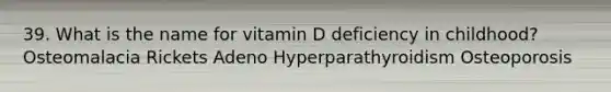 39. What is the name for vitamin D deficiency in childhood? Osteomalacia Rickets Adeno Hyperparathyroidism Osteoporosis