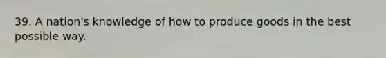 39. A nation's knowledge of how to produce goods in the best possible way.
