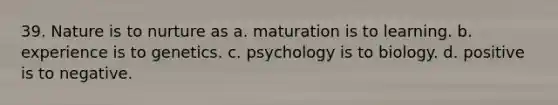 39. Nature is to nurture as a. maturation is to learning. b. experience is to genetics. c. psychology is to biology. d. positive is to negative.