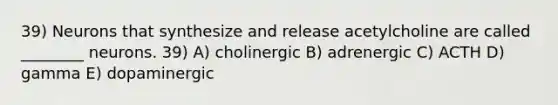 39) Neurons that synthesize and release acetylcholine are called ________ neurons. 39) A) cholinergic B) adrenergic C) ACTH D) gamma E) dopaminergic