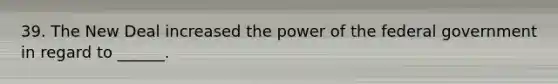 39. The New Deal increased the power of the federal government in regard to ______.