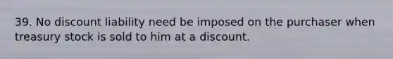 39. No discount liability need be imposed on the purchaser when treasury stock is sold to him at a discount.