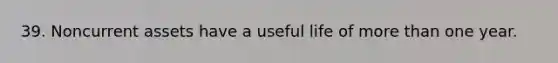 39. Noncurrent assets have a useful life of <a href='https://www.questionai.com/knowledge/keWHlEPx42-more-than' class='anchor-knowledge'>more than</a> one year.