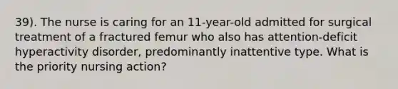 39). The nurse is caring for an 11-year-old admitted for surgical treatment of a fractured femur who also has attention-deficit hyperactivity disorder, predominantly inattentive type. What is the priority nursing action?