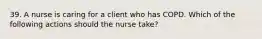 39. A nurse is caring for a client who has COPD. Which of the following actions should the nurse take?