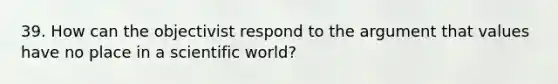 39. How can the objectivist respond to the argument that values have no place in a scientific world?