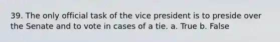 39. The only official task of the vice president is to preside over the Senate and to vote in cases of a tie. a. True b. False