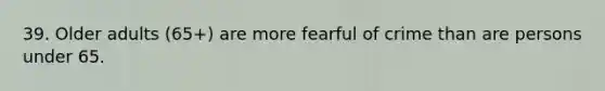 39. Older adults (65+) are more fearful of crime than are persons under 65.