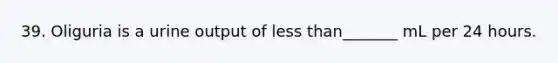 39. Oliguria is a urine output of less than_______ mL per 24 hours.