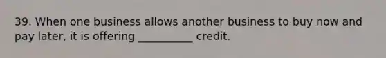 39. When one business allows another business to buy now and pay later, it is offering __________ credit.