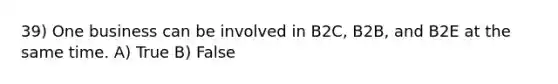 39) One business can be involved in B2C, B2B, and B2E at the same time. A) True B) False