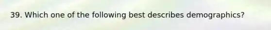 39. Which one of the following best describes demographics?