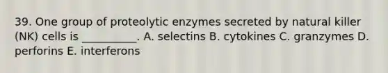 39. One group of proteolytic enzymes secreted by natural killer (NK) cells is __________. A. selectins B. cytokines C. granzymes D. perforins E. interferons