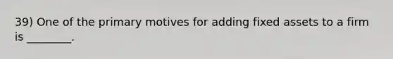 39) One of the primary motives for adding fixed assets to a firm is ________.