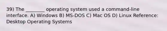 39) The ________ operating system used a command-line interface. A) Windows B) MS-DOS C) Mac OS D) Linux Reference: Desktop Operating Systems