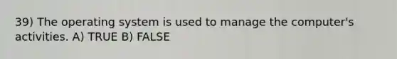 39) The operating system is used to manage the computer's activities. A) TRUE B) FALSE