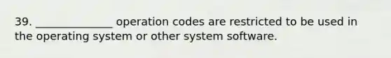 39. ______________ operation codes are restricted to be used in the operating system or other system software.