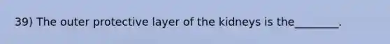 39) The outer protective layer of the kidneys is the________.