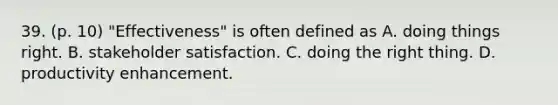 39. (p. 10) "Effectiveness" is often defined as A. doing things right. B. stakeholder satisfaction. C. doing the right thing. D. productivity enhancement.