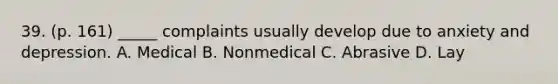 39. (p. 161) _____ complaints usually develop due to anxiety and depression. A. Medical B. Nonmedical C. Abrasive D. Lay