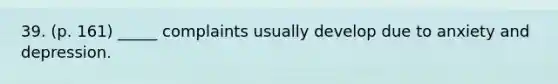 39. (p. 161) _____ complaints usually develop due to anxiety and depression.