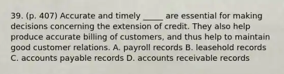 39. (p. 407) Accurate and timely _____ are essential for making decisions concerning the extension of credit. They also help produce accurate billing of customers, and thus help to maintain good customer relations. A. payroll records B. leasehold records C. accounts payable records D. accounts receivable records