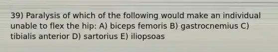 39) Paralysis of which of the following would make an individual unable to flex the hip: A) biceps femoris B) gastrocnemius C) tibialis anterior D) sartorius E) iliopsoas