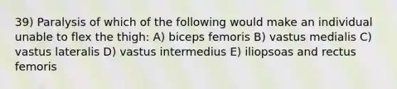 39) Paralysis of which of the following would make an individual unable to flex the thigh: A) biceps femoris B) vastus medialis C) vastus lateralis D) vastus intermedius E) iliopsoas and rectus femoris