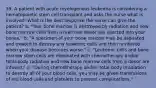 39. A patient with acute myelogenous leukemia is considering a hematopoietic stem cell transplant and asks the nurse what is involved. What is the best response the nurse can give the patient? a. "Your bone marrow is destroyed by radiation and new bone marrow cells from a matched donor are injected into your bones." b. "A specimen of your bone marrow may be aspirated and treated to destroy any leukemic cells and then reinfused when your disease becomes worse." c. "Leukemic cells and bone marrow stem cells are eliminated with chemotherapy and/or total-body radiation and new bone marrow cells from a donor are infused." d. "During chemotherapy and/or total-body irradiation to destroy all of your blood cells, you may be given transfusions of red blood cells and platelets to prevent complications."