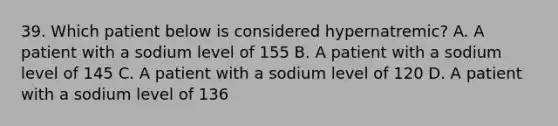 39. Which patient below is considered hypernatremic? A. A patient with a sodium level of 155 B. A patient with a sodium level of 145 C. A patient with a sodium level of 120 D. A patient with a sodium level of 136