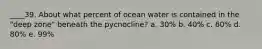 ____39. About what percent of ocean water is contained in the "deep zone" beneath the pycnocline? a. 30% b. 40% c. 60% d. 80% e. 99%